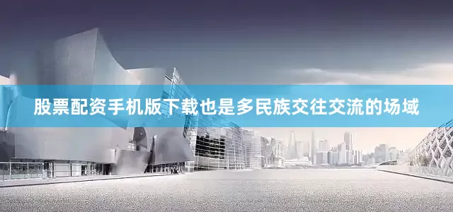 股票配资手机版下载也是多民族交往交流的场域