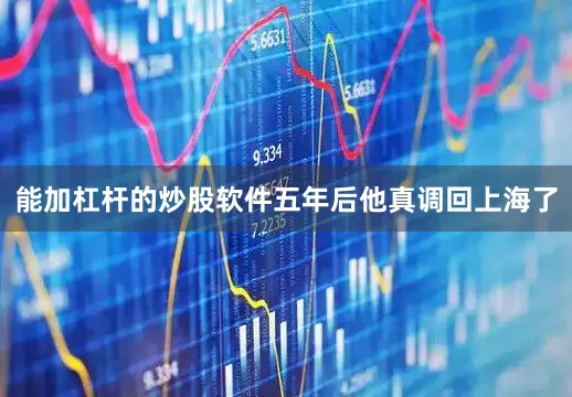 能加杠杆的炒股软件五年后他真调回上海了