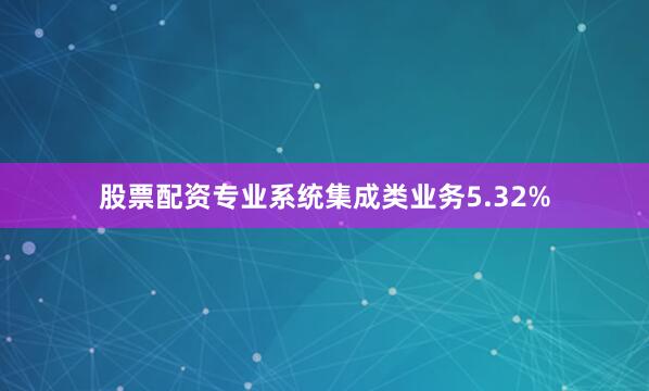 股票配资专业系统集成类业务5.32%