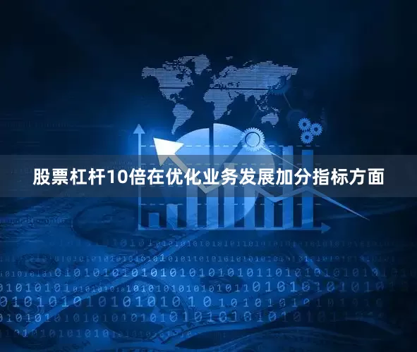 股票杠杆10倍在优化业务发展加分指标方面