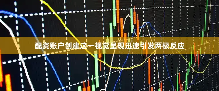 配资账户创建这一视觉呈现迅速引发两极反应
