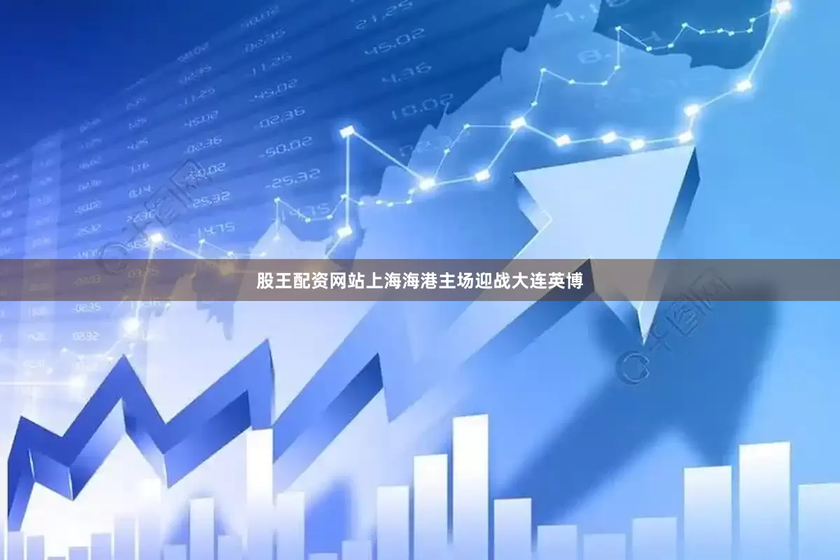 股王配资网站上海海港主场迎战大连英博
