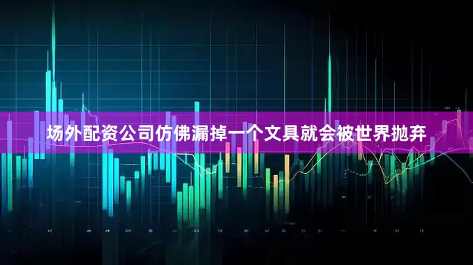 场外配资公司仿佛漏掉一个文具就会被世界抛弃