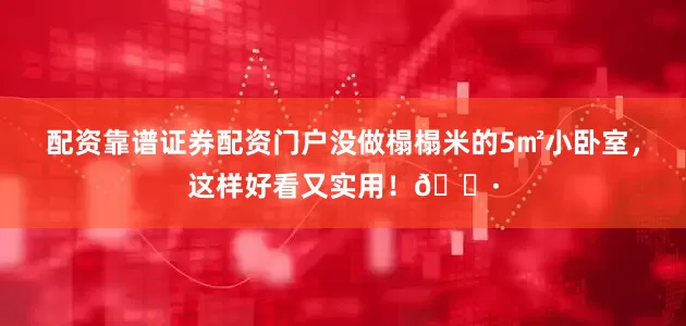 配资靠谱证券配资门户没做榻榻米的5㎡小卧室，这样好看又实用！🌷