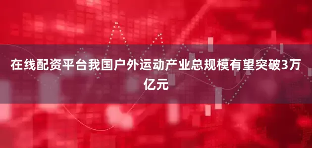 在线配资平台我国户外运动产业总规模有望突破3万亿元