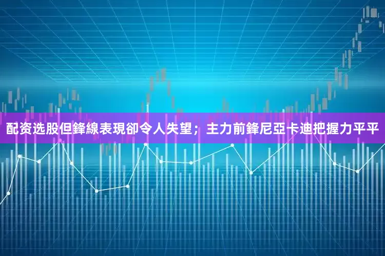 配资选股但鋒線表現卻令人失望；主力前鋒尼亞卡迪把握力平平