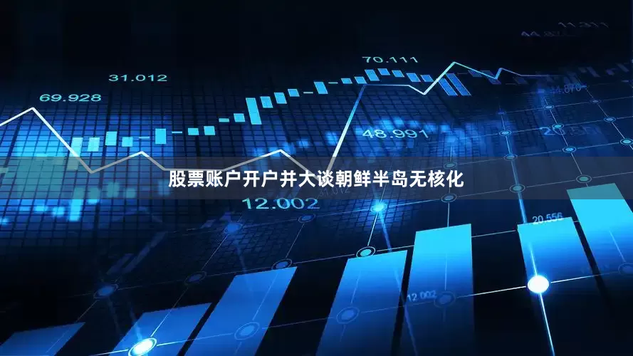股票账户开户并大谈朝鲜半岛无核化