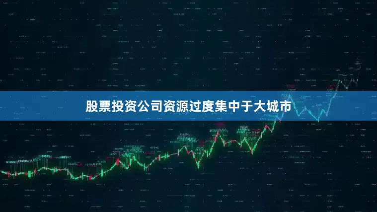 股票投资公司资源过度集中于大城市
